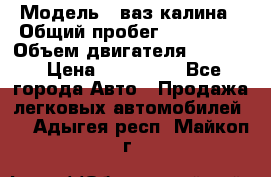  › Модель ­ ваз калина › Общий пробег ­ 148 000 › Объем двигателя ­ 1 400 › Цена ­ 120 000 - Все города Авто » Продажа легковых автомобилей   . Адыгея респ.,Майкоп г.